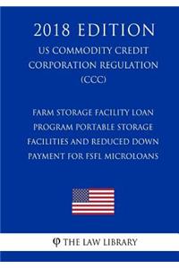 Farm Storage Facility Loan Program - Portable Storage Facilities and Reduced Down Payment for FSFL Microloans (US Commodity Credit Corporation Regulation) (CCC) (2018 Edition)