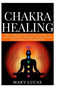 Chakra Healing: The Guide to the 7 Chakra to Increase Energy, Healing and Balance Your Chakras for Beginners.