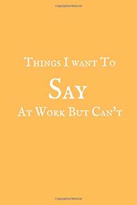 Things I Want to Say at Work But Can't: Blank Ruled Notebook and Funny Office Journal Entries Manager or Co-Worker Writing Pad Great Gag Gift Notebook