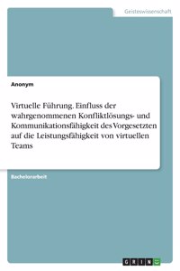 Virtuelle Führung. Einfluss der wahrgenommenen Konfliktlösungs- und Kommunikationsfähigkeit des Vorgesetzten auf die Leistungsfähigkeit von virtuellen Teams