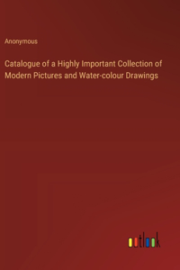 Catalogue of a Highly Important Collection of Modern Pictures and Water-colour Drawings