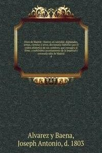 Hijos de Madrid : ilustres en santidad, dignidades, armas, ciencias y artes; diccionario historico por el orden alfabetico de sus nombres, que consagra al illmo. y nobilisimo ayuntamiento de la imperial y coronada villa de Madrid