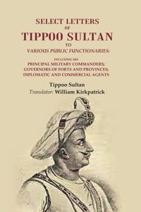 Select Letters of Tippoo Sultan to Various Public Functionaries: Including his Principal Military Commanders; Governors of Forts and [Hardcover]