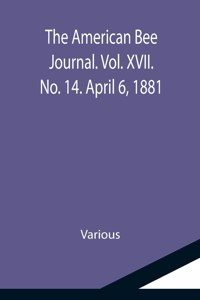 American Bee Journal. Vol. XVII. No. 14. April 6, 1881