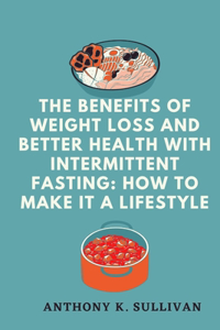 The Benefits of Weight Loss and Better Health with Intermittent Fasting