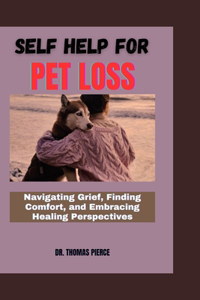 Self Help for Pet Loss: Navigating Grief, Finding Comfort, and Embracing Healing Perspectives