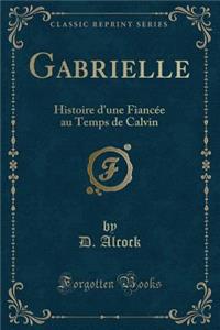 Gabrielle: Histoire D'Une Fiancï¿½e Au Temps de Calvin (Classic Reprint)