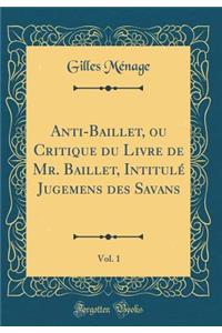Anti-Baillet, Ou Critique Du Livre de Mr. Baillet, IntitulÃ© Jugemens Des Savans, Vol. 1 (Classic Reprint)