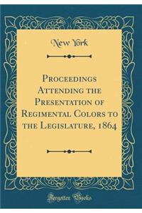Proceedings Attending the Presentation of Regimental Colors to the Legislature, 1864 (Classic Reprint)