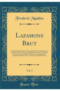 Lazamons Brut, Vol. 3: Or Chroncile of Britain; A Poetical Semi Saxon Paraphrase of the Brut of Wace; Now First Published From the Cottonian Manuscripts in the British Museum; Accompanied by a Literal Translation, Notes, and a Grammatical Glossary