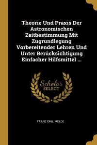 Theorie Und Praxis Der Astronomischen Zeitbestimmung Mit Zugrundlegung Vorbereitender Lehren Und Unter Berücksichtigung Einfacher Hilfsmittel ...