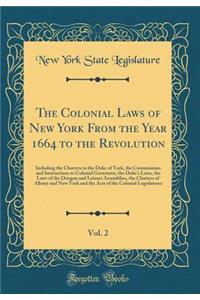 The Colonial Laws of New York from the Year 1664 to the Revolution, Vol. 2: Including the Charters to the Duke of York, the Commissions and Instructions to Colonial Governors, the Duke's Laws, the Laws of the Dongan and Leisure Assemblies, the Char