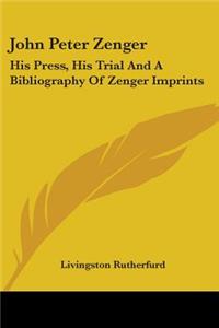 John Peter Zenger: His Press, His Trial And A Bibliography Of Zenger Imprints
