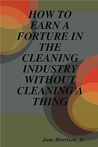 How to Earn a Forture in the Cleaning Industry Without Cleaning a Thing