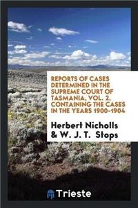 Reports of Cases Determined in the Supreme Court of Tasmania, Vol. 2, Containing the Cases in the Years 1900-1904