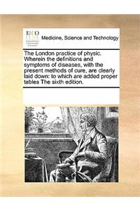 The London Practice of Physic. Wherein the Definitions and Symptoms of Diseases, with the Present Methods of Cure, Are Clearly Laid Down