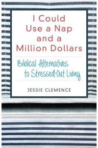 I Could Use a Nap and a Million Dollars: Biblical Alternatives to Stressed-Out Living