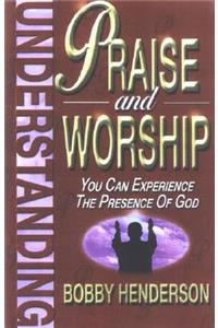 Understanding Praise and Worship: You Can Experience the Presence of God