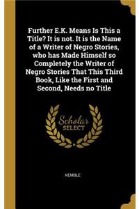 Further E.K. Means Is This a Title? It is not. It is the Name of a Writer of Negro Stories, who has Made Himself so Completely the Writer of Negro Stories That This Third Book, Like the First and Second, Needs no Title