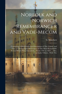 Norfolk and Norwich Remembrancer and Vade-Mecum: Containing a Brief Statistical Description of The County and City; a Chronological Retrospect of The Most Remarkable Events Which Have Occurred ... 