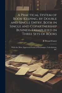 Practical System of Book-Keeping, by Double and Single Entry, Both in Single and Copartnership Business Exemplified in Three Sets of Books: With the Most Approved Forms of Exchanges, Calculations, &c