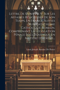 Lettre De Saint-pie V. Sur Les Affaires Religieuses De Son Temps, En France, Suivies D'un Catéchisme Catholique-romain, Comprenant La Législation Pénale Ecclésiastique En Matière D'hérèsie...