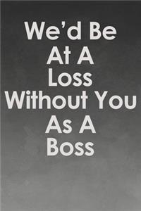 We'd Be At A Loss Without You As A Boss