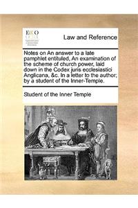 Notes on an Answer to a Late Pamphlet Entituled, an Examination of the Scheme of Church Power, Laid Down in the Codex Juris Ecclesiastici Anglicana, &c. in a Letter to the Author; By a Student of the Inner-Temple.