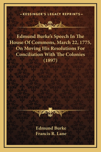 Edmund Burke's Speech In The House Of Commons, March 22, 1775, On Moving His Resolutions For Conciliation With The Colonies (1897)