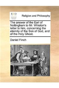 The Answer of the Earl of Nottingham to Mr. Whiston's Letter to Him, Concerning the Eternity of the Son of God, and of the Holy Ghost.