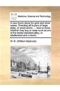 A New Touch-Stone for Gold and Silver Wares. Directing All Buyers of Large Plate, or Small Works, ... How to Know Whether They Buy or Wear Such as Are of the Lawful Standard-Allay, or Adulterated and Unlawfu