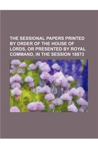 The Sessional Papers Printed by Order of the House of Lords, or Presented by Royal Command, in the Session 18873
