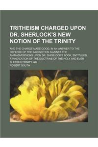 Tritheism Charged Upon Dr. Sherlock's New Notion of the Trinity; And the Charge Made Good, in an Answer to the Defense of the Said Notion Against the
