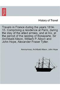 Travels in France During the Years 1814-15. Comprising a Residence at Paris, During the Stay of the Allied Armies, and at AIX, at the Period of the Landing of Bonaparte. Sir Archibald Alison, William P. Alison and John Hope, ... Vol. I