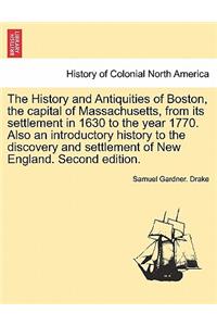 History and Antiquities of Boston, the capital of Massachusetts, from its settlement in 1630 to the year 1770. Also an introductory history to the discovery and settlement of New England. Second edition.