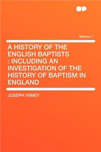 A History of the English Baptists: Including an Investigation of the History of Baptism in England Volume 1