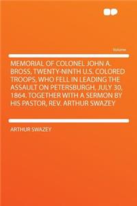 Memorial of Colonel John A. Bross, Twenty-Ninth U.S. Colored Troops, Who Fell in Leading the Assault on Petersburgh, July 30, 1864. Together with a Sermon by His Pastor, Rev. Arthur Swazey