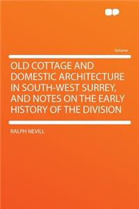 Old Cottage and Domestic Architecture in South-West Surrey, and Notes on the Early History of the Division