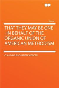 That They May Be One: In Behalf of the Organic Union of American Methodism