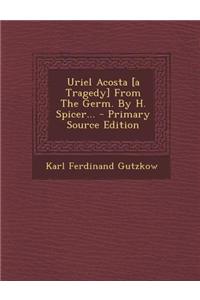 Uriel Acosta [A Tragedy] from the Germ. by H. Spicer... - Primary Source Edition