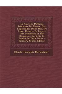 La Nouvelle Methode Raisonnee Du Blason, Pour L'Apprendre D'Une Maniere Aisee, Reduite En Lecons, Par Demandes Et Par Responses. Enrichie de Figure En Taille Douce