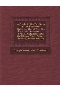 A Guide to the Paintings in the Florentine Galleries; The Uffizi, the Pitti, the Accademia: A Critical Catalogue with Quotations from Vasari