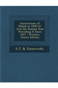 Insurrection of Poland in 1830-31: And the Russian Rule Preceding It Since 1815 - Primary Source Edition