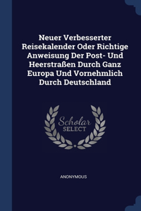 Neuer Verbesserter Reisekalender Oder Richtige Anweisung Der Post- Und Heerstraßen Durch Ganz Europa Und Vornehmlich Durch Deutschland