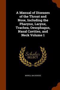 A Manual of Diseases of the Throat and Nose, Including the Pharynx, Larynx, Trachea, Oesophagus, Nasal Cavities, and Neck Volume 1