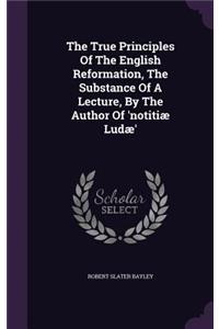 The True Principles of the English Reformation, the Substance of a Lecture, by the Author of 'Notitiae Ludae'