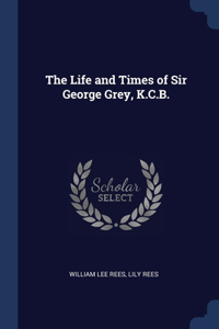 The Life and Times of Sir George Grey, K.C.B.