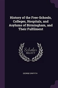 History of the Free-Schools, Colleges, Hospitals, and Asylums of Birmingham, and Their Fulfilment