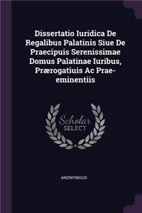 Dissertatio Iuridica de Regalibus Palatinis Siue de Praecipuis Serenissimae Domus Palatinae Iuribus, Prærogatiuis AC Prae-Eminentiis