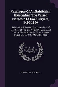 Catalogue Of An Exhibition Illustrating The Varied Interests Of Book Buyers, 1450-1600: Selected Mainly From The Collections Of Members Of The Club Of Odd Volumes, And Held At The Club House, 50 Mt. Vernon Street, March 18 To March 26, 